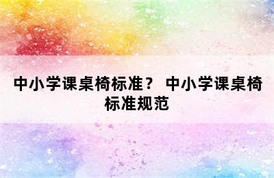 中小学课桌椅标准？ 中小学课桌椅标准规范